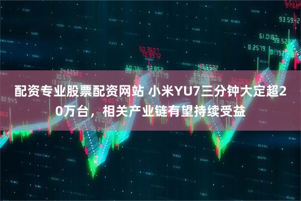 配资专业股票配资网站 小米YU7三分钟大定超20万台，相关产业链有望持续受益