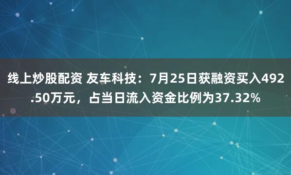 线上炒股配资 友车科技：7月25日获融资买入492.50万元，占当日流入资金比例为37.32%