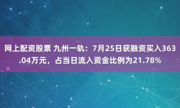 网上配资股票 九州一轨：7月25日获融资买入363.04万元，占当日流入资金比例为21.78%