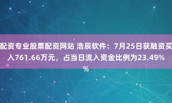 配资专业股票配资网站 浩辰软件：7月25日获融资买入761.66万元，占当日流入资金比例为23.49%