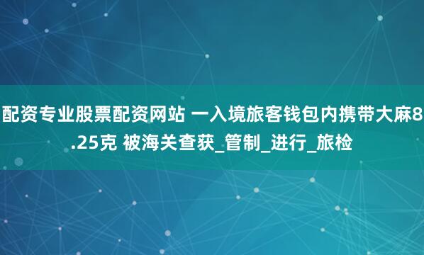 配资专业股票配资网站 一入境旅客钱包内携带大麻8.25克 被海关查获_管制_进行_旅检