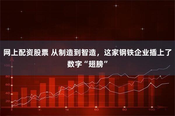 网上配资股票 从制造到智造，这家钢铁企业插上了数字“翅膀”