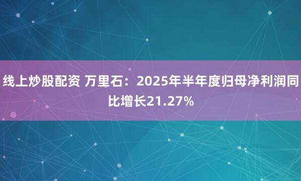 线上炒股配资 万里石：2025年半年度归母净利润同比增长21.27%