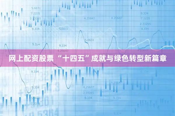 网上配资股票 “十四五”成就与绿色转型新篇章