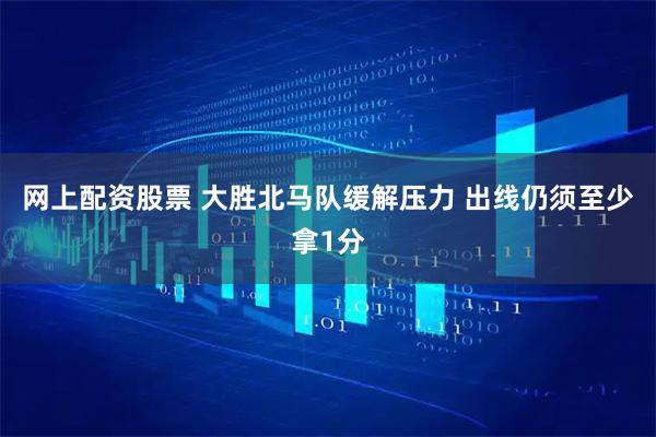 网上配资股票 大胜北马队缓解压力 出线仍须至少拿1分