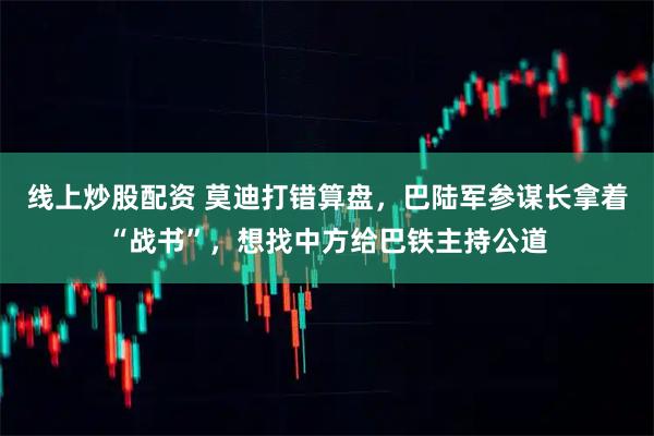 线上炒股配资 莫迪打错算盘，巴陆军参谋长拿着“战书”，想找中方给巴铁主持公道