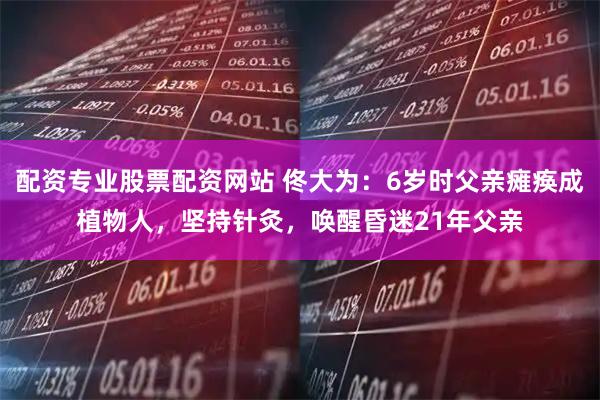 配资专业股票配资网站 佟大为：6岁时父亲瘫痪成植物人，坚持针灸，唤醒昏迷21年父亲
