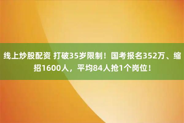 线上炒股配资 打破35岁限制！国考报名352万、缩招1600人，平均84人抢1个岗位！