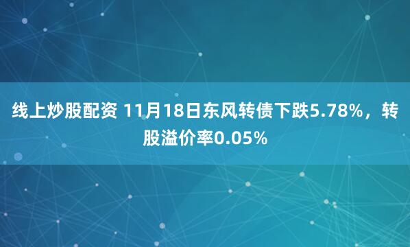 线上炒股配资 11月18日东风转债下跌5.78%，转股溢价率0.05%