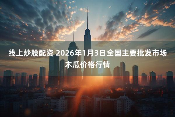 线上炒股配资 2026年1月3日全国主要批发市场木瓜价格行情