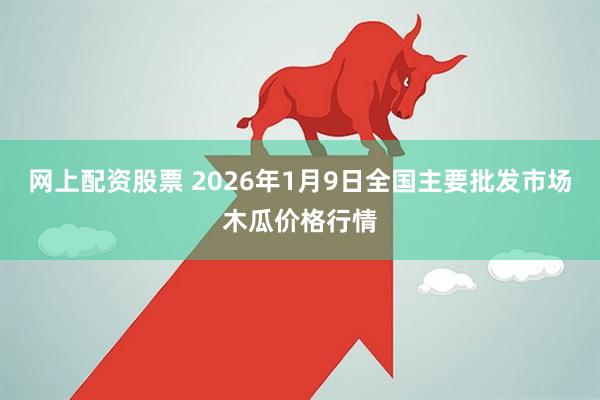网上配资股票 2026年1月9日全国主要批发市场木瓜价格行情