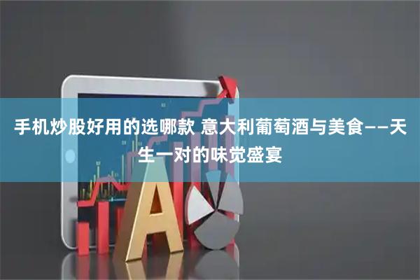手机炒股好用的选哪款 意大利葡萄酒与美食——天生一对的味觉盛宴