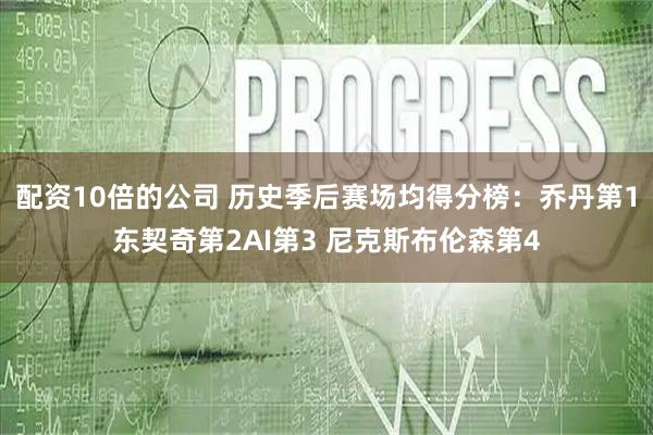 配资10倍的公司 历史季后赛场均得分榜：乔丹第1东契奇第2AI第3 尼克斯布伦森第4
